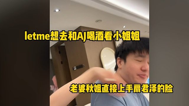 letme想去和AJ喝酒看小姐姐，老婆秋姐直接上手扇君泽的脸