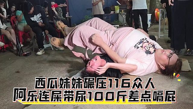 西瓜妹妹碾压116众人，阿乐连屎带尿100斤差点嗝屁