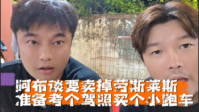 阿布谈要卖掉劳斯莱斯，准备考个驾照买个小跑车