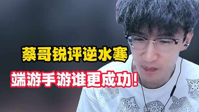 蔡哥锐评逆水寒端游手游谁更成功！