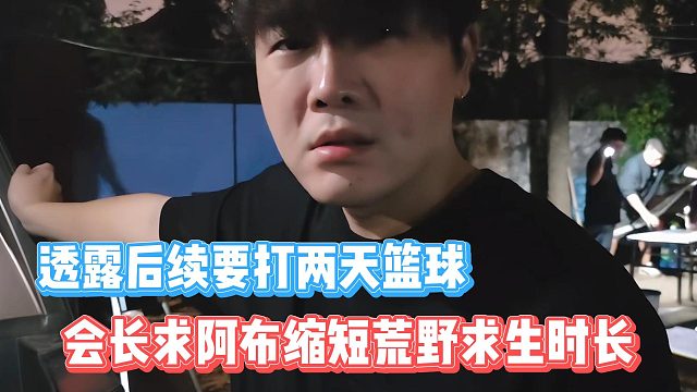 会长求阿布缩短荒野求生时长，透露后续要打两天篮球