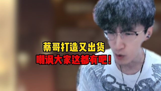 蔡哥打造又出货！嘲讽大家这都有吧！