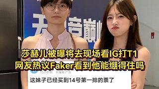 莎赫兒被曝將去現(xiàn)場看IG打T1，網(wǎng)友熱議Faker看到他真能繃得住嗎