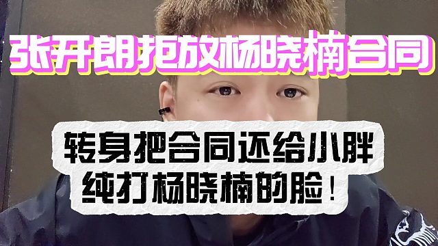 张开朗拒放杨晓楠合同！转身把合同还给小胖纯在楠哥脸！