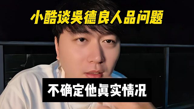 小酷谈吴德良人品问题，不确定他真实情况