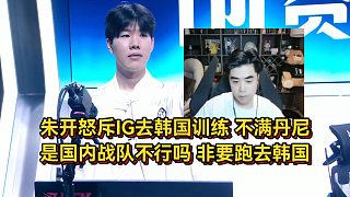 朱開(kāi)怒斥IG去韓國(guó)訓(xùn)練，不滿丹尼亂搞，是國(guó)內(nèi)戰(zhàn)隊(duì)不行嗎非去韓國(guó)