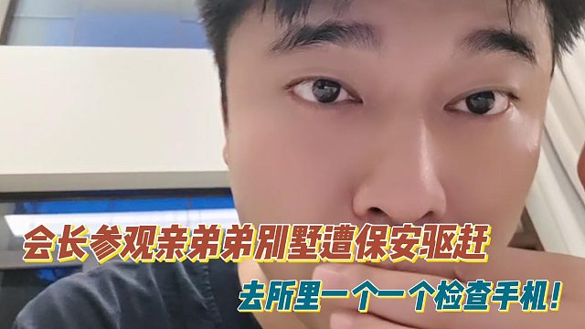 会长参观亲弟弟别墅遭保安驱赶！去所里一个一个检查手机！