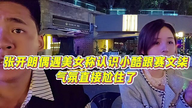 【张开朗】张开朗偶遇美女称认识小酷跟赛文柒，气氛直接尬住了