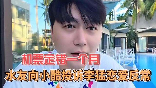 水友向小酷投诉李猛恋爱反常，机票定错一个月