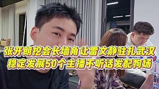 【張開朗】張開朗挖會(huì)長墻角讓雷文靜駐扎武漢，穩(wěn)定發(fā)展50個(gè)主播，不聽話發(fā)配狗場(chǎng)