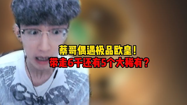 蔡哥偶遇极品欧皇！带走6千还有5个大稀有？