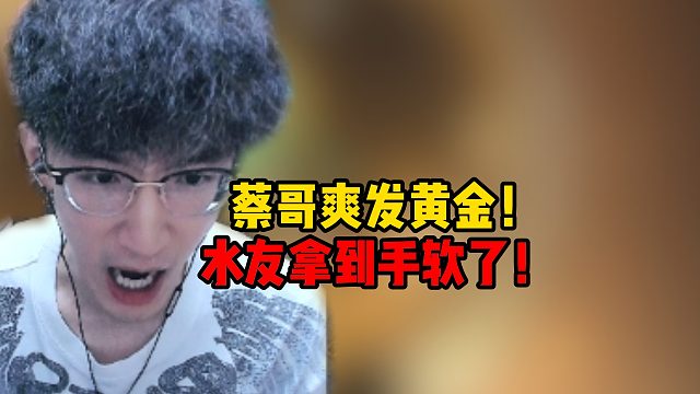 蔡哥爽发黄金！水友拿到手软了！