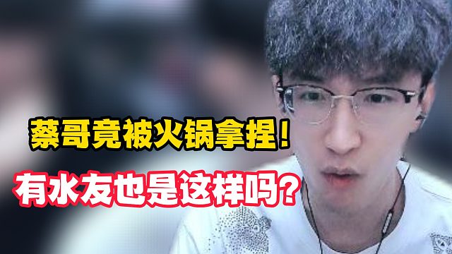 蔡哥竟被火锅拿捏！有水友也是这样吗？