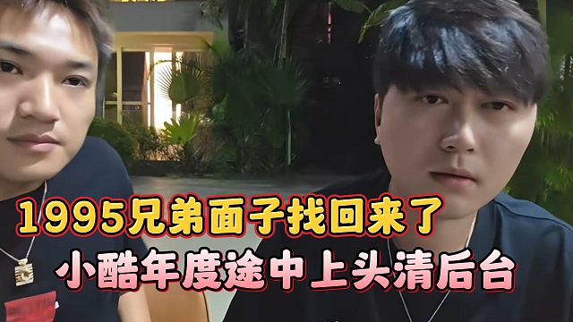 小酷年度途中上头清后台，1995兄弟面子找回来了