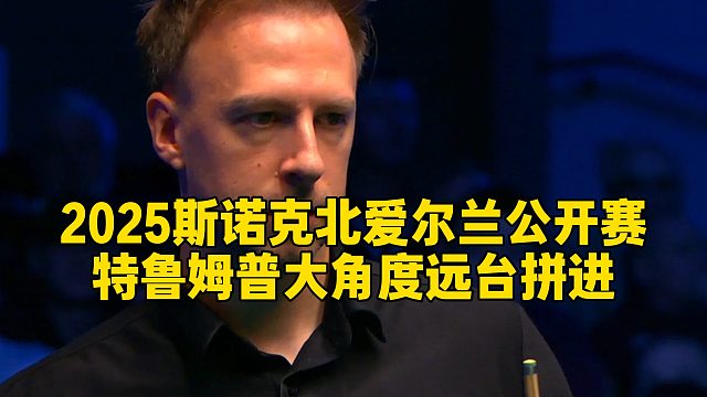 2025斯诺克北爱尔兰公开赛，特鲁姆普大角度远台拼进