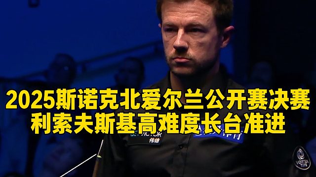 2025斯诺克北爱尔兰公开赛决赛，利索夫斯基高难度长台准进