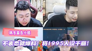 韓冬警告小酷：不表態(tài)就爆料！將1995人設(shè)干崩！