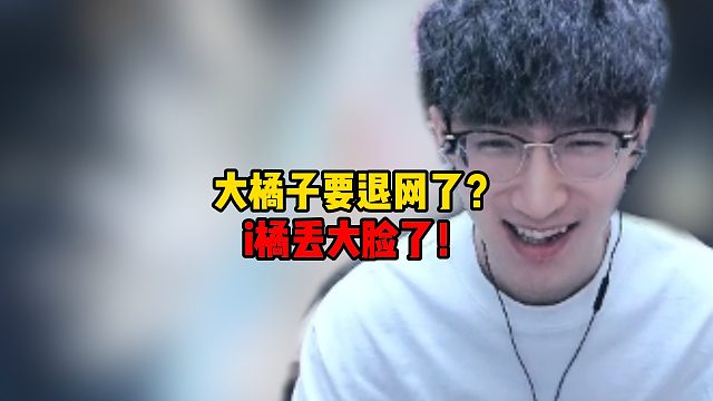大橘子要退网了？i橘丢大脸了！