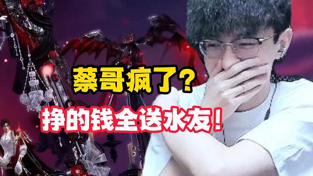 蔡哥疯了？挣的钱全送水友！