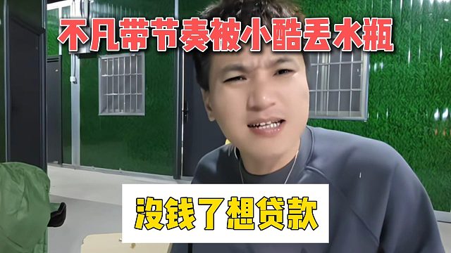 不凡带节奏被小酷丢水瓶，没钱了想贷款