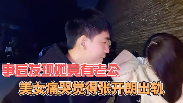 美女痛哭觉得张开朗出轨，事后发现她竟有老公