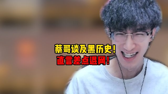 蔡哥谈及黑暗历史！直言差点退网！