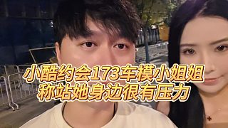 【小小小酷哥】小酷約會(huì)173車模小姐姐，稱站她身邊很有壓力