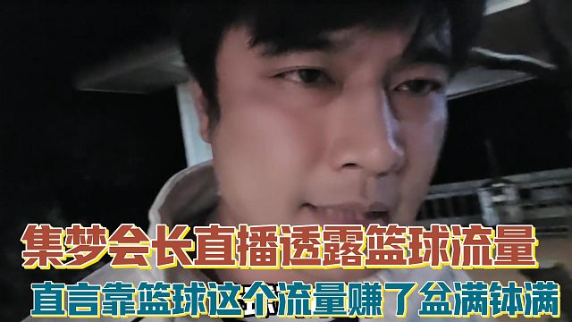 【集梦会长】直播透露篮球流量 直言靠篮球这个流量赚了盆满钵满