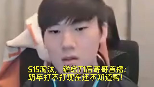 S15淘汰，输给T1后哥哥首播：明年打不打现在还不知道啊！
