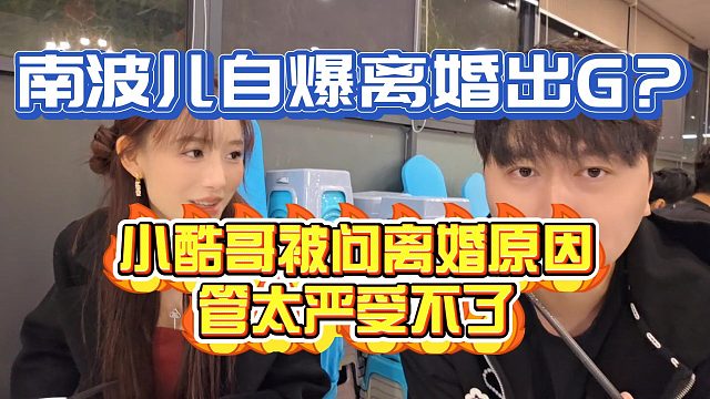 顶流鱼平台南波儿自爆离婚出G？小酷哥说出离婚原因！