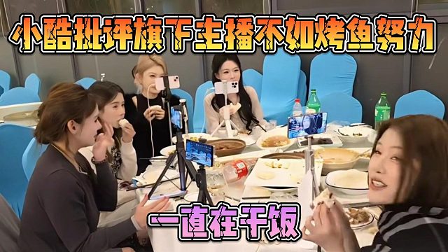 小酷批评旗下主播不如烤鱼努力，一直在干饭