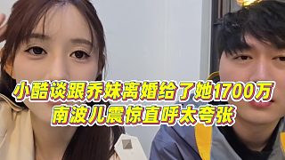 【小小小酷哥】小酷談跟喬妹離婚給了她1700萬，南波兒震驚直呼太夸張