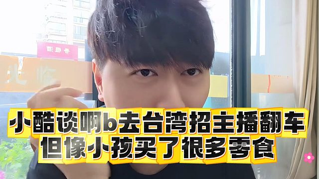 小酷谈啊b去台湾招主播翻车，但像小孩买了很多零食