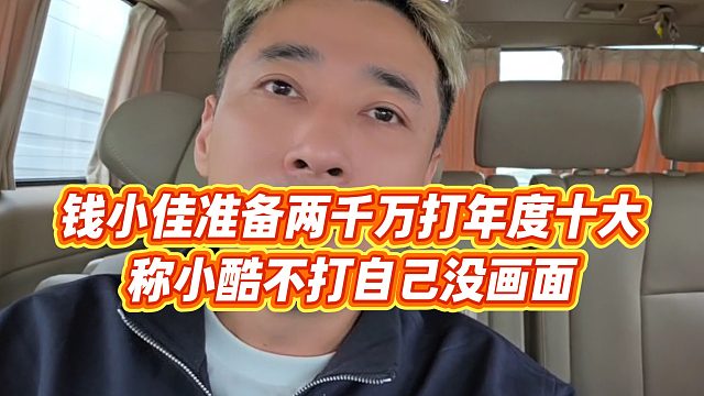 【钱小佳】钱小佳准备两千万打年度十大，称小酷不打自己没画面