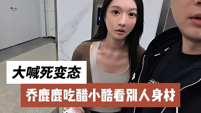 乔鹿鹿吃醋小酷看别人身材，大喊死变态