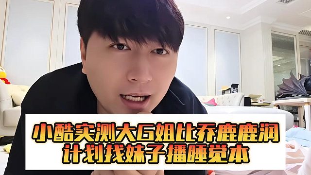 小酷实测大G姐比乔鹿鹿润，计划找妹子播睡觉本