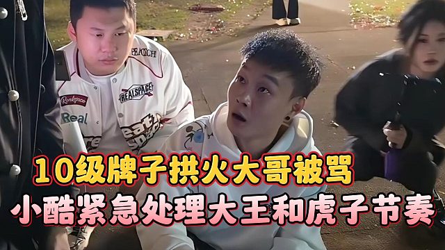 小酷紧急处理大王和虎子节奏，10级牌子拱火大哥被骂