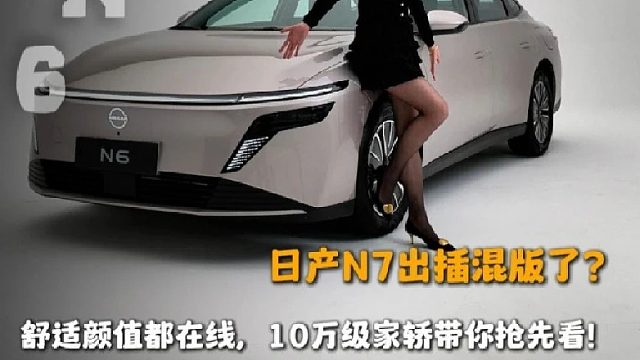 抢先体验日产N6！ 首款插电混动，续航配置颜值都在线，合资造车新思路？