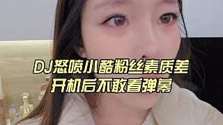 DJ怒噴小酷粉絲素質(zhì)差，開機后不敢看彈幕