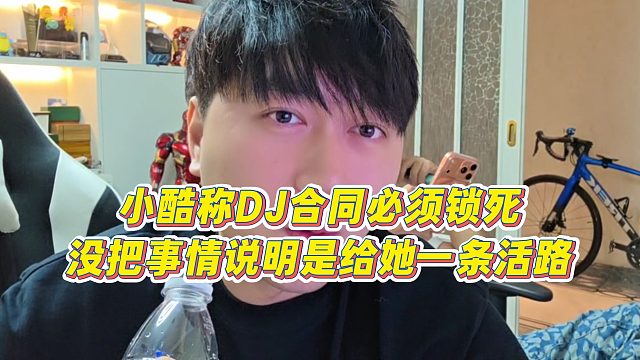 【小小小酷哥】小酷称DJ合同必须锁死，没把事情说明是给她一条活路