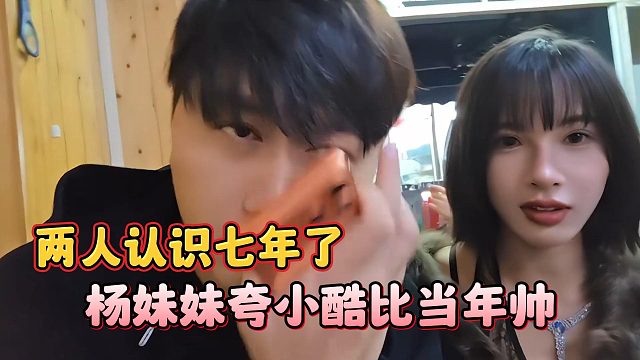 杨妹妹夸小酷比当年帅，两人认识七年了