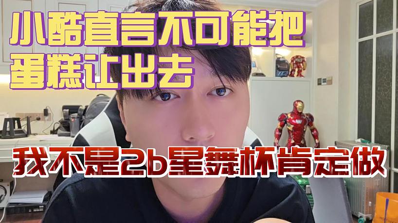 小酷直言自己不是2B！不可能把星舞杯這蛋糕讓出去！