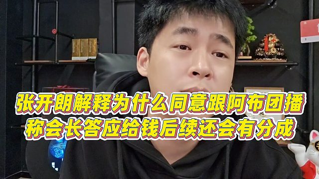 【张开朗】张开朗解释为什么同意跟阿布团播，称会长答应给钱后续还会有分成