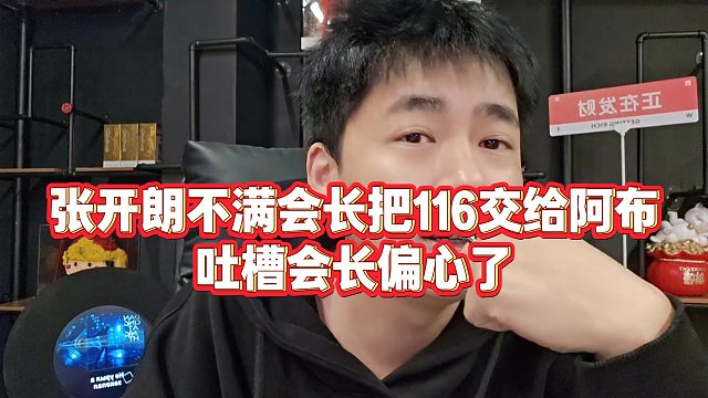 【张开朗】张开朗不满会长把116交给阿布，吐槽会长偏心了