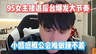 95女主播退后臺爆發(fā)大節(jié)奏，小酷感概公會難做睡不著