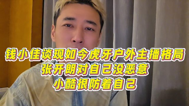 【钱小佳】钱小佳谈现如今虎牙户外主播格局，张开朗对自己没恶意，小酷很放着自己