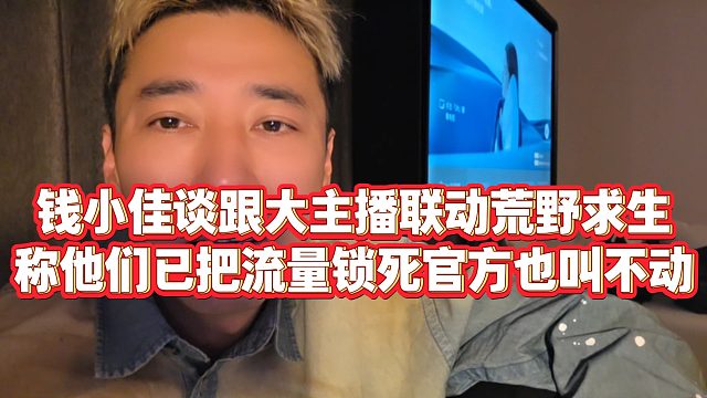【钱小佳】钱小佳谈跟大主播联动荒野求生，称他们已把流量锁死，官方也叫不动