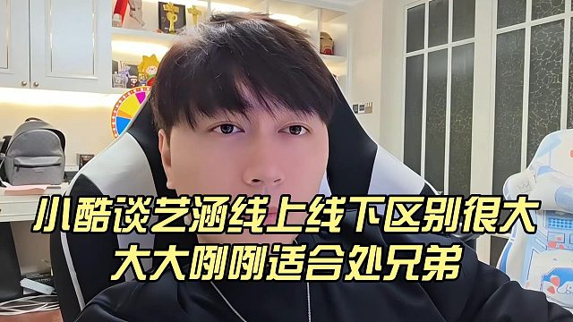 小酷谈艺涵线上线下区别很大，大大咧咧适合处兄弟