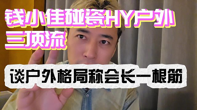 钱小佳碰瓷HY户外三幻神！谈户外格局称会长就一根筋！