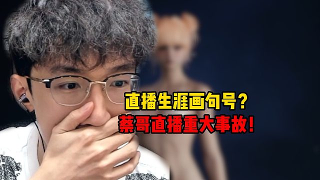 直播生涯画句号？蔡哥直播重大事故！